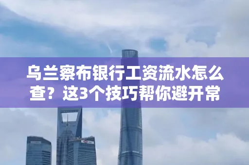 乌兰察布银行工资流水怎么查?这3个技巧帮你避开常见坑