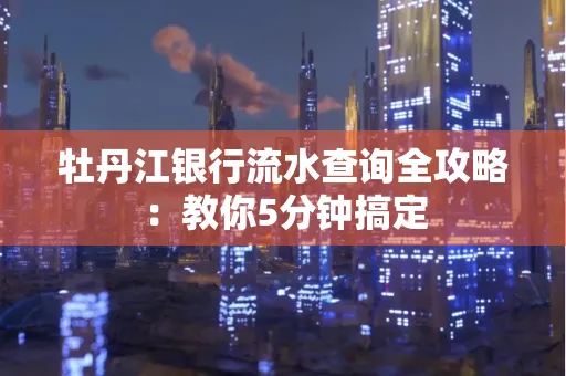 牡丹江银行流水查询全攻略:教你5分钟搞定