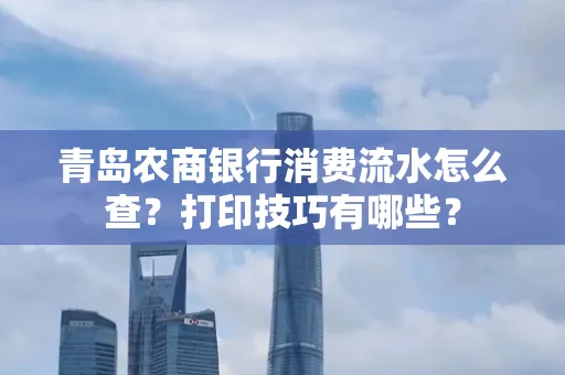 青岛农商银行消费流水怎么查?打印技巧有哪些?