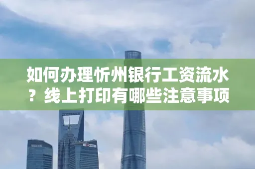 如何办理忻州银行工资流水?线上打印有哪些注意事项?