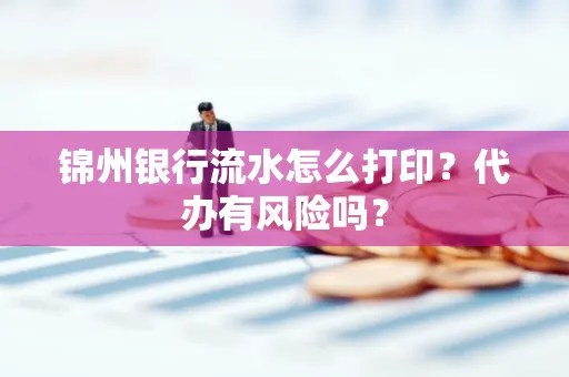 锦州银行流水怎么打印?代办有风险吗?