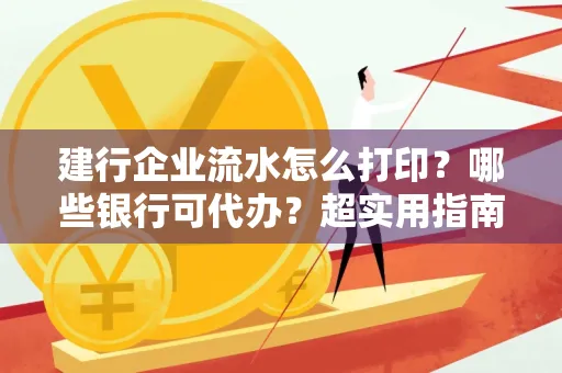 建行企业流水怎么打印?哪些银行可代办?超实用指南来了!