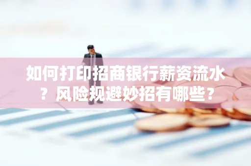 如何打印招商银行薪资流水？风险规避妙招有哪些？