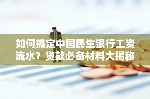 如何搞定中国民生银行工资流水？贷款必备材料大揭秘！