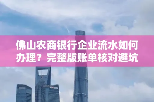佛山农商银行企业流水如何办理？完整版账单核对避坑指南？合法操作流程
