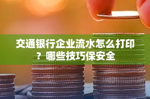 交通银行企业流水怎么打印？哪些技巧保安全