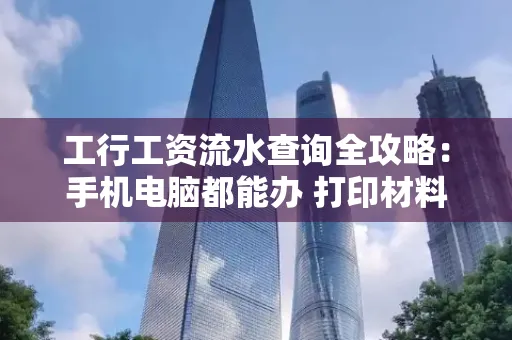 工行工资流水查询全攻略:手机电脑都能办 打印材料一次说清